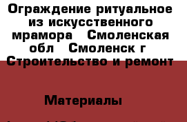 Ограждение ритуальное из искусственного мрамора - Смоленская обл., Смоленск г. Строительство и ремонт » Материалы   